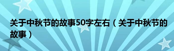 关于中秋节的故事50字左右（关于中秋节的故事）
