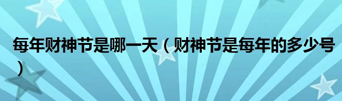 每年财神节是哪一天（财神节是每年的多少号）