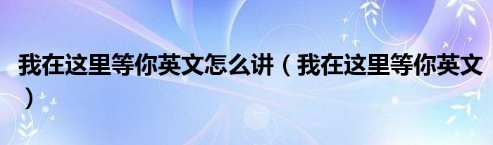 我在这里等你英文怎么讲（我在这里等你英文）