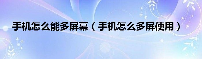 手机怎么能多屏幕（手机怎么多屏使用）