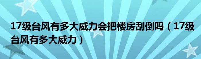 17级台风有多大威力会把楼房刮倒吗（17级台风有多大威力）