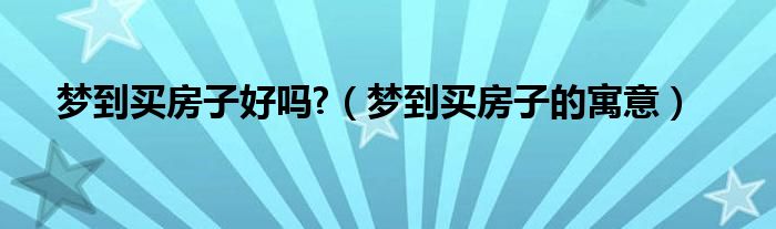 梦到买房子好吗?（梦到买房子的寓意）