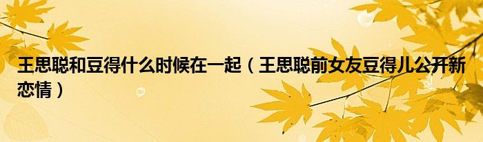 王思聪和豆得什么时候在一起（王思聪前女友豆得儿公开新恋情）