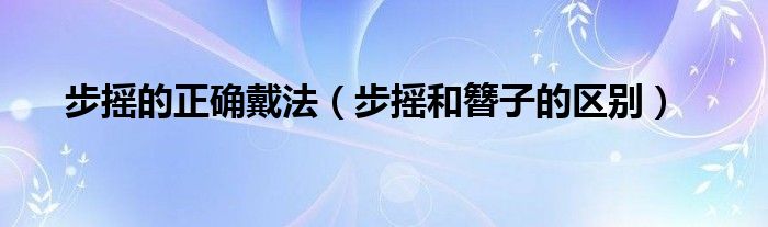 步摇的正确戴法（步摇和簪子的区别）