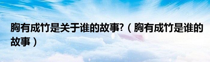 胸有成竹是关于谁的故事?（胸有成竹是谁的故事）
