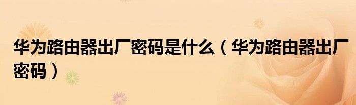 华为路由器出厂密码是什么（华为路由器出厂密码）