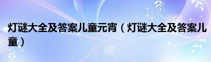 灯谜大全及答案儿童元宵（灯谜大全及答案儿童）