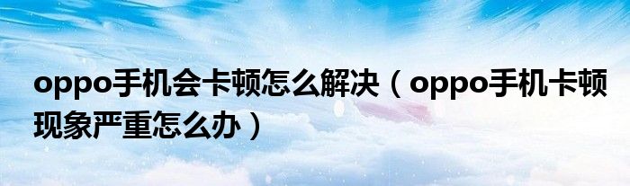 oppo手机会卡顿怎么解决（oppo手机卡顿现象严重怎么办）