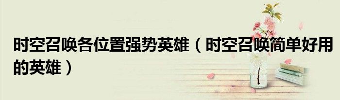 时空召唤各位置强势英雄（时空召唤简单好用的英雄）