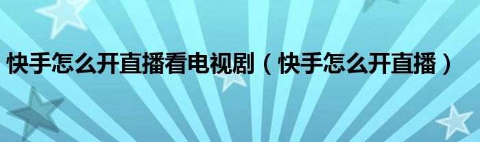 快手怎么开直播看电视剧（快手怎么开直播）