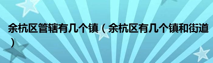 余杭区管辖有几个镇（余杭区有几个镇和街道）