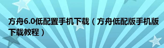 方舟6.0低配置手机下载（方舟低配版手机版下载教程）