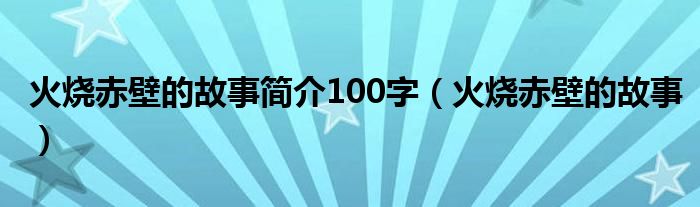 火烧赤壁的故事简介100字（火烧赤壁的故事）