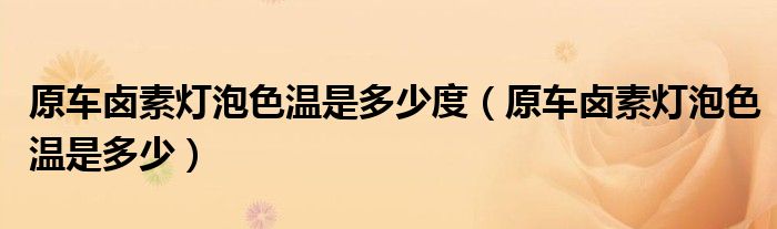 原车卤素灯泡色温是多少度（原车卤素灯泡色温是多少）