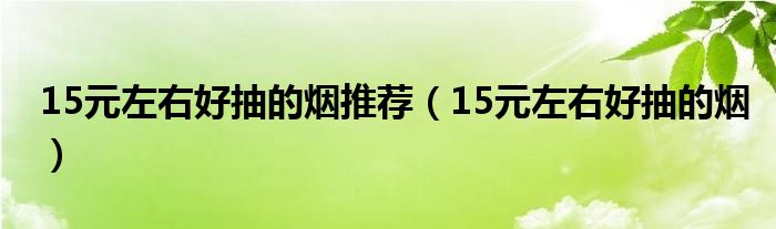 15元左右好抽的烟推荐（15元左右好抽的烟）