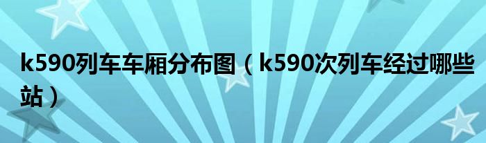 k590列车车厢分布图（k590次列车经过哪些站）