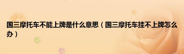 国三摩托车不能上牌是什么意思（国三摩托车挂不上牌怎么办）