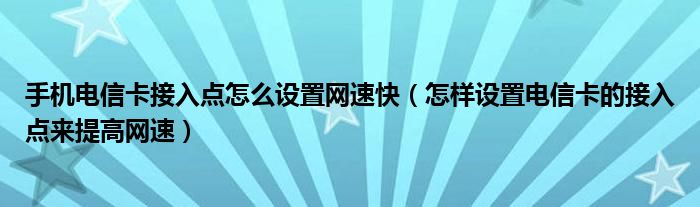手机电信卡接入点怎么设置网速快（怎样设置电信卡的接入点来提高网速）