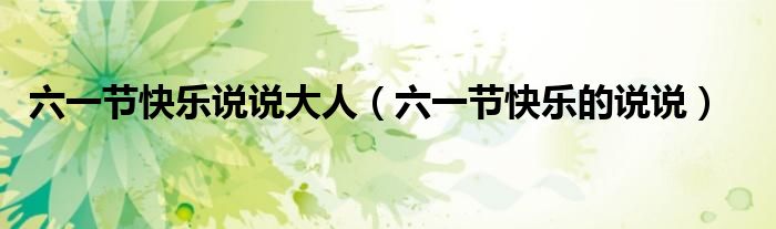 六一节快乐说说大人（六一节快乐的说说）
