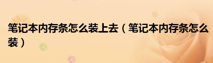 笔记本内存条怎么装上去（笔记本内存条怎么装）