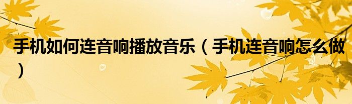 手机如何连音响播放音乐（手机连音响怎么做）