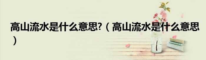 高山流水是什么意思?（高山流水是什么意思）