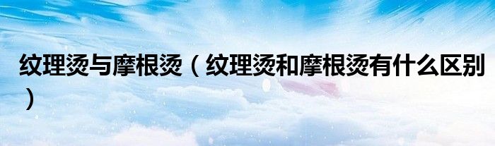 纹理烫与摩根烫（纹理烫和摩根烫有什么区别）