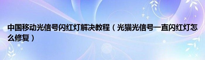 中国移动光信号闪红灯解决教程（光猫光信号一直闪红灯怎么修复）