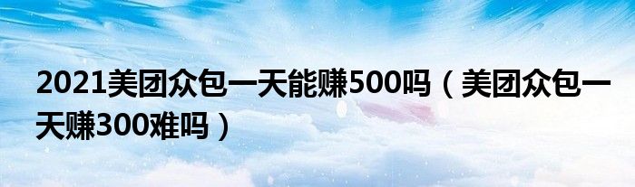 2021美团众包一天能赚500吗（美团众包一天赚300难吗）