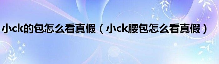 小ck的包怎么看真假（小ck腰包怎么看真假）