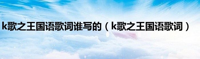 k歌之王国语歌词谁写的（k歌之王国语歌词）