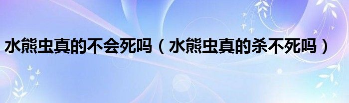 水熊虫真的不会死吗（水熊虫真的杀不死吗）