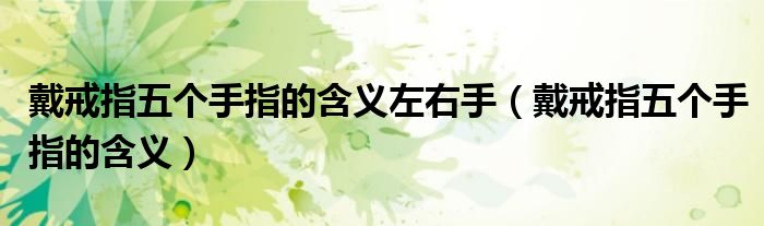 戴戒指五个手指的含义左右手（戴戒指五个手指的含义）