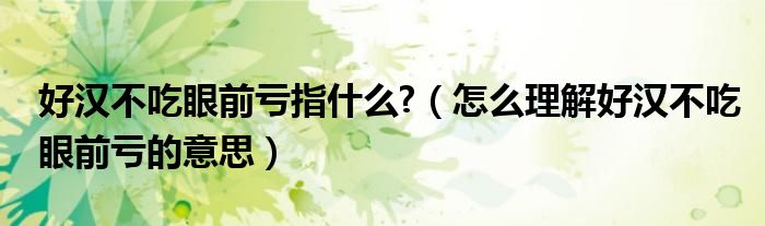 好汉不吃眼前亏指什么?（怎么理解好汉不吃眼前亏的意思）