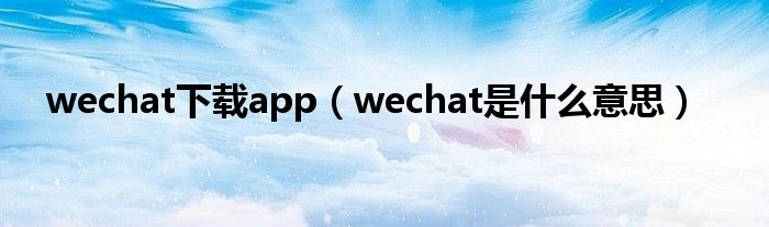 wechat下载app（wechat是什么意思）