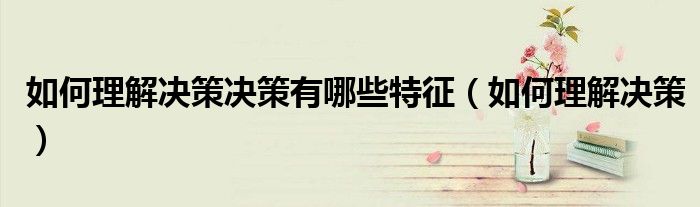 如何理解决策决策有哪些特征（如何理解决策）