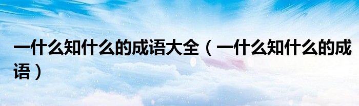 一什么知什么的成语大全（一什么知什么的成语）