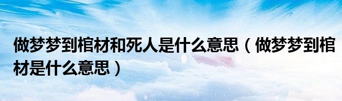 做梦梦到棺材和死人是什么意思（做梦梦到棺材是什么意思）