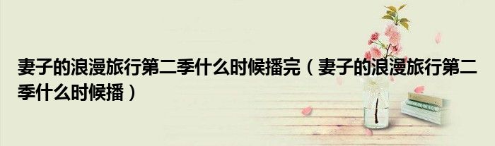 妻子的浪漫旅行第二季什么时候播完（妻子的浪漫旅行第二季什么时候播）