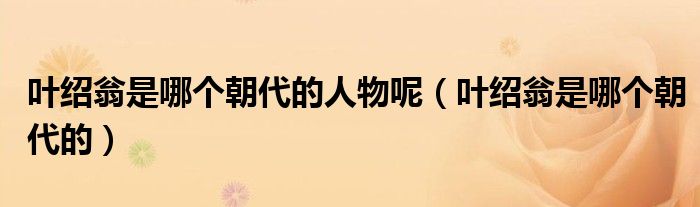 叶绍翁是哪个朝代的人物呢（叶绍翁是哪个朝代的）