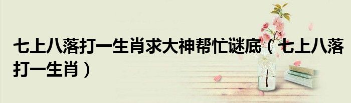 七上八落打一生肖求大神帮忙谜底（七上八落打一生肖）