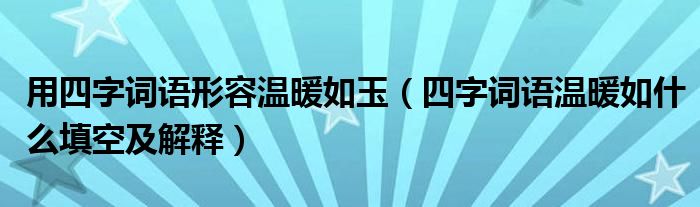 用四字词语形容温暖如玉（四字词语温暖如什么填空及解释）