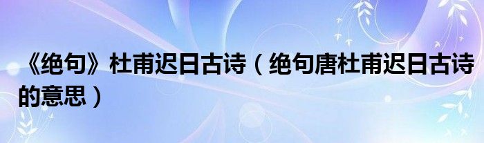《绝句》杜甫迟日古诗（绝句唐杜甫迟日古诗的意思）