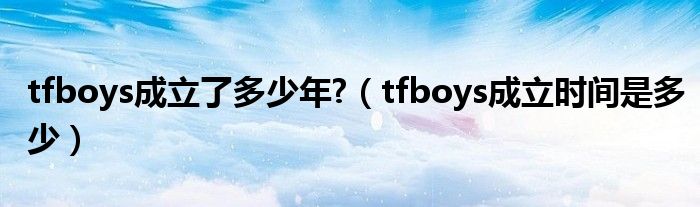 tfboys成立了多少年?（tfboys成立时间是多少）