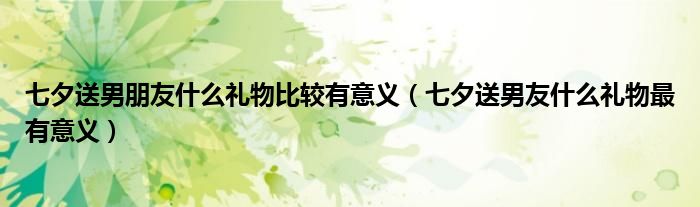 七夕送男朋友什么礼物比较有意义（七夕送男友什么礼物最有意义）