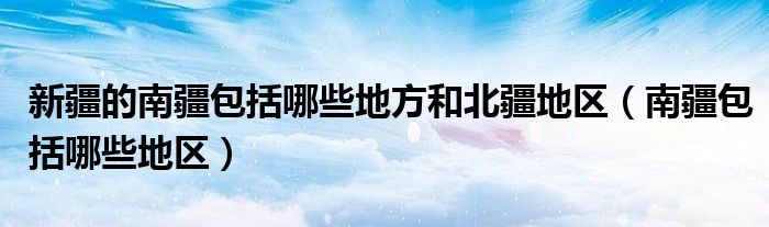 新疆的南疆包括哪些地方和北疆地区（南疆包括哪些地区）
