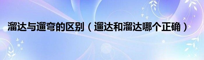溜达与遛弯的区别（遛达和溜达哪个正确）