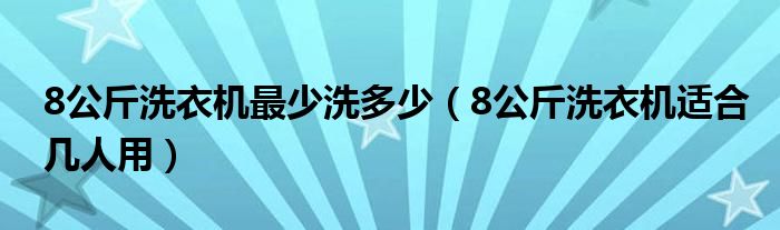 8公斤洗衣机最少洗多少（8公斤洗衣机适合几人用）