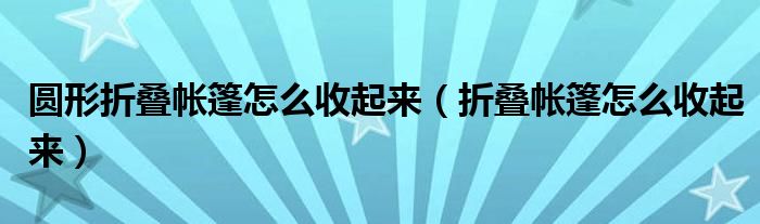 圆形折叠帐篷怎么收起来（折叠帐篷怎么收起来）