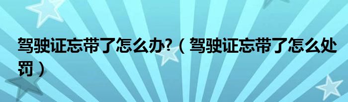 驾驶证忘带了怎么办?（驾驶证忘带了怎么处罚）